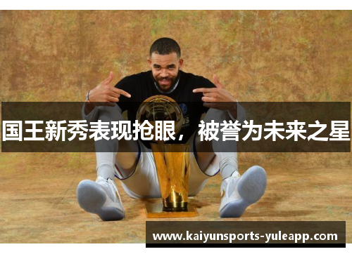 国王新秀表现抢眼，被誉为未来之星