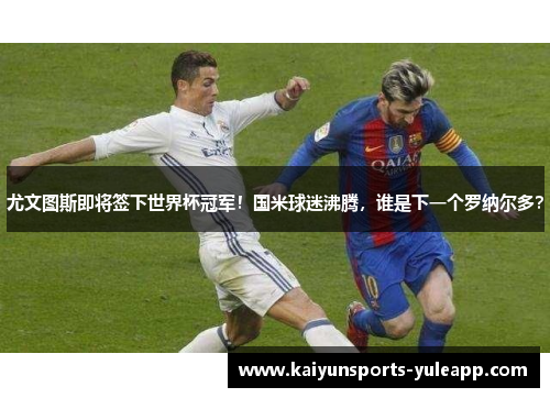 尤文图斯即将签下世界杯冠军！国米球迷沸腾，谁是下一个罗纳尔多？