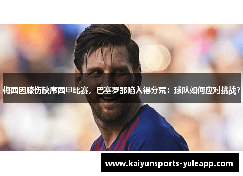梅西因膝伤缺席西甲比赛，巴塞罗那陷入得分荒：球队如何应对挑战？