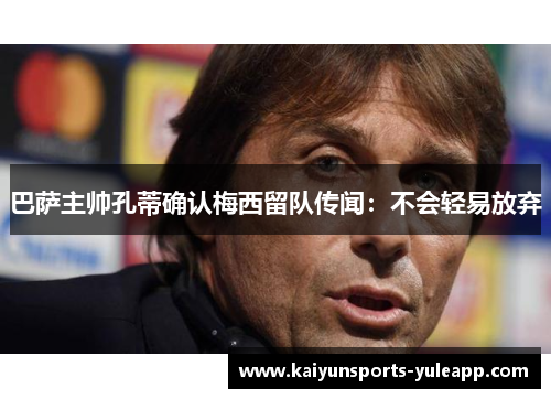 巴萨主帅孔蒂确认梅西留队传闻：不会轻易放弃