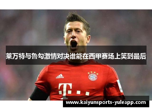 莱万特与鲁勾激情对决谁能在西甲赛场上笑到最后