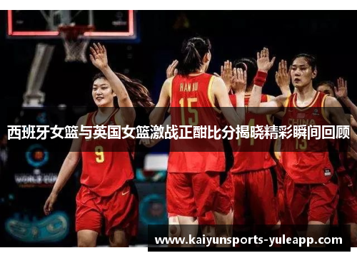 西班牙女篮与英国女篮激战正酣比分揭晓精彩瞬间回顾