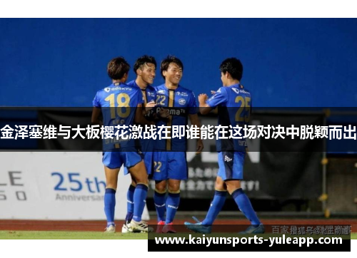 金泽塞维与大板樱花激战在即谁能在这场对决中脱颖而出
