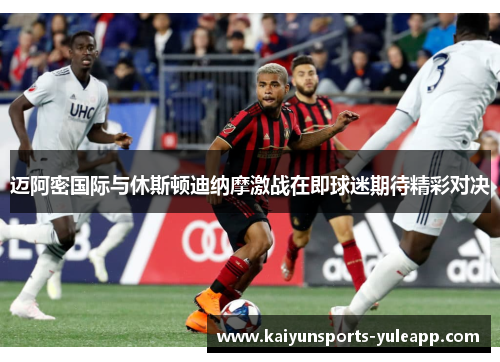 迈阿密国际与休斯顿迪纳摩激战在即球迷期待精彩对决