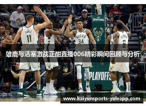 雄鹿与活塞激战正酣直播006精彩瞬间回顾与分析