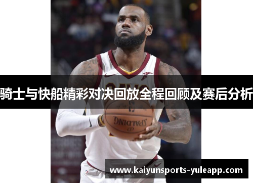 骑士与快船精彩对决回放全程回顾及赛后分析