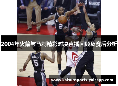 2004年火箭与马刺精彩对决直播回顾及赛后分析
